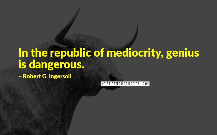 Robert G. Ingersoll Quotes: In the republic of mediocrity, genius is dangerous.