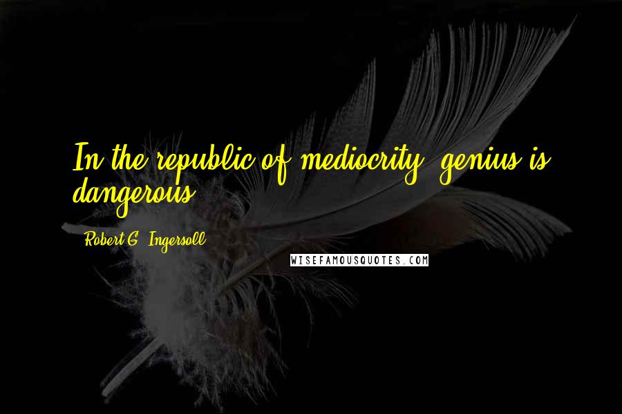 Robert G. Ingersoll Quotes: In the republic of mediocrity, genius is dangerous.