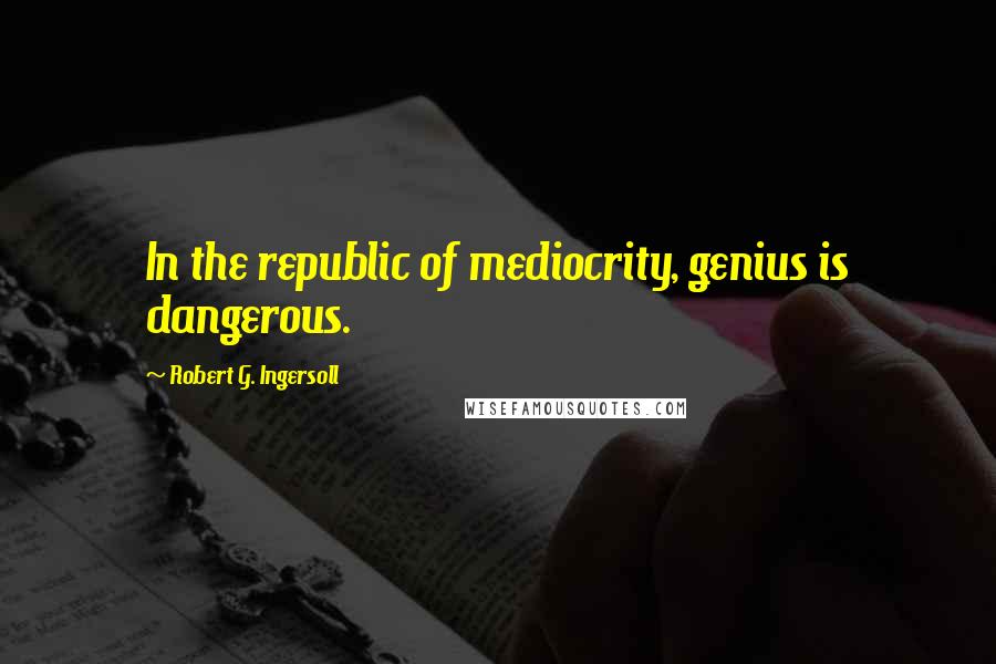 Robert G. Ingersoll Quotes: In the republic of mediocrity, genius is dangerous.