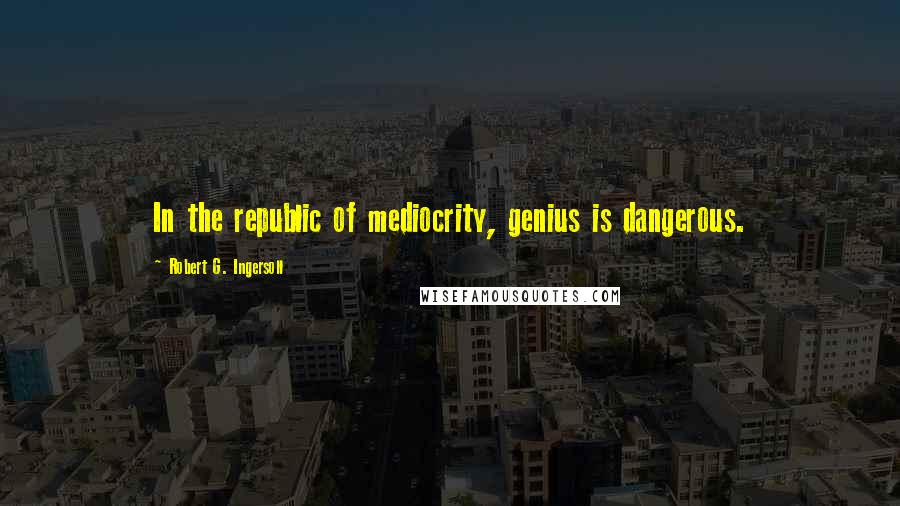 Robert G. Ingersoll Quotes: In the republic of mediocrity, genius is dangerous.