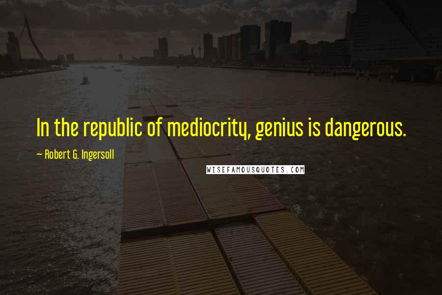 Robert G. Ingersoll Quotes: In the republic of mediocrity, genius is dangerous.
