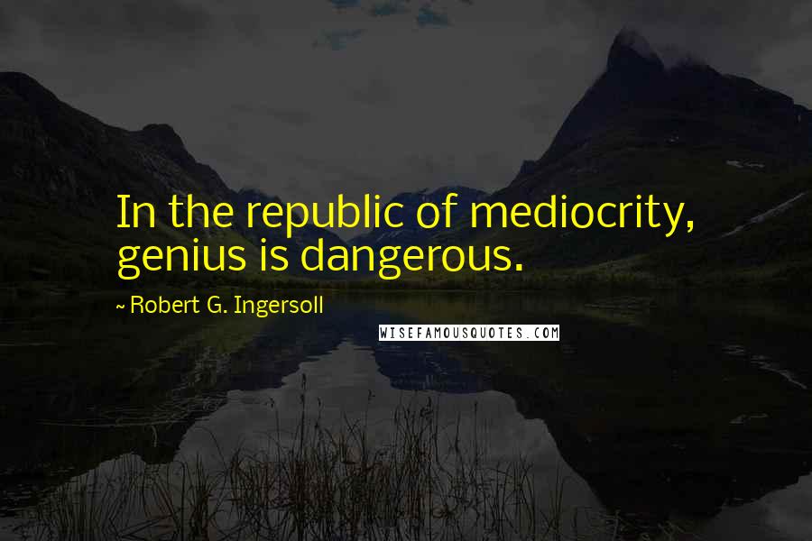 Robert G. Ingersoll Quotes: In the republic of mediocrity, genius is dangerous.