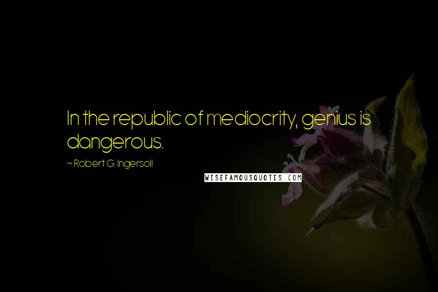 Robert G. Ingersoll Quotes: In the republic of mediocrity, genius is dangerous.