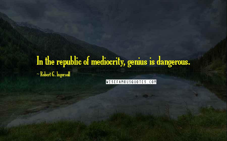 Robert G. Ingersoll Quotes: In the republic of mediocrity, genius is dangerous.
