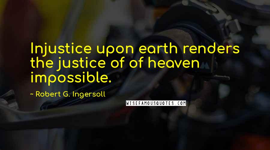 Robert G. Ingersoll Quotes: Injustice upon earth renders the justice of of heaven impossible.