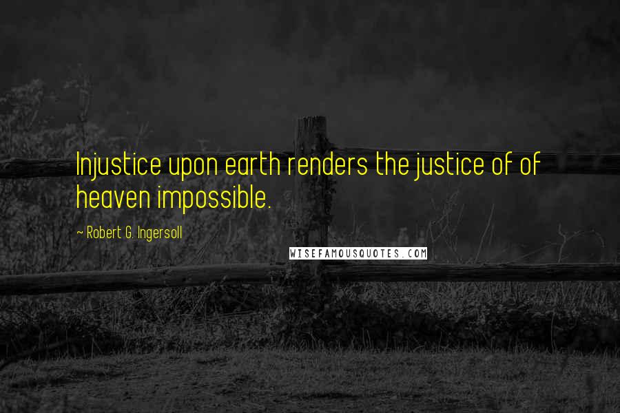 Robert G. Ingersoll Quotes: Injustice upon earth renders the justice of of heaven impossible.