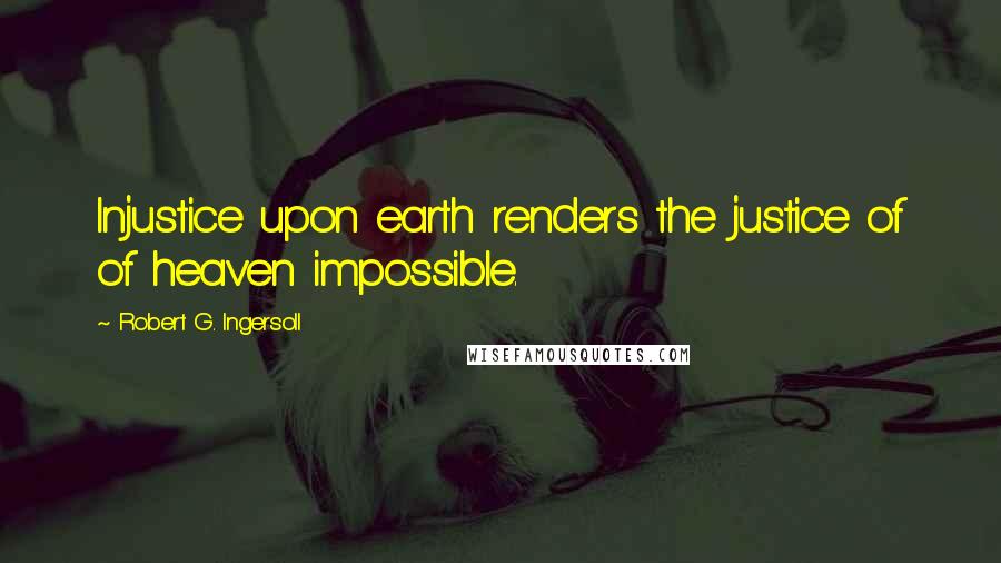 Robert G. Ingersoll Quotes: Injustice upon earth renders the justice of of heaven impossible.