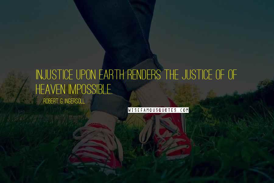 Robert G. Ingersoll Quotes: Injustice upon earth renders the justice of of heaven impossible.