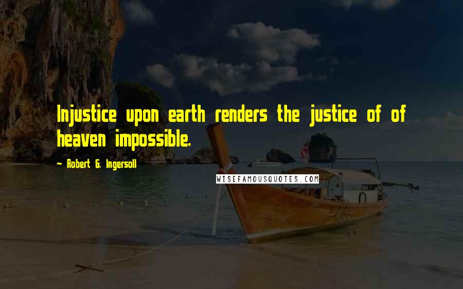 Robert G. Ingersoll Quotes: Injustice upon earth renders the justice of of heaven impossible.