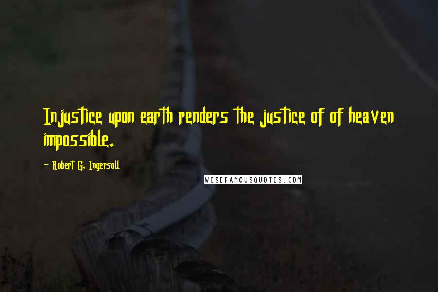 Robert G. Ingersoll Quotes: Injustice upon earth renders the justice of of heaven impossible.