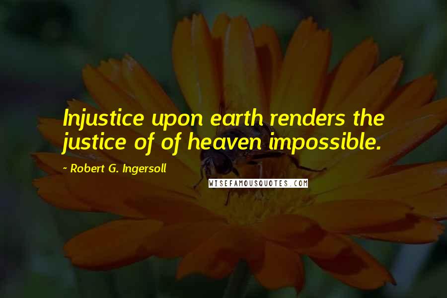 Robert G. Ingersoll Quotes: Injustice upon earth renders the justice of of heaven impossible.