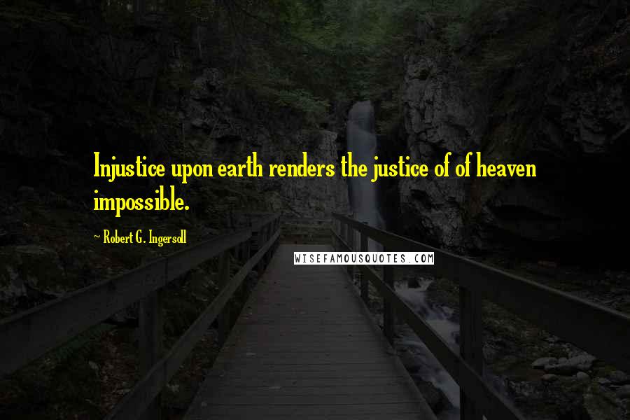 Robert G. Ingersoll Quotes: Injustice upon earth renders the justice of of heaven impossible.