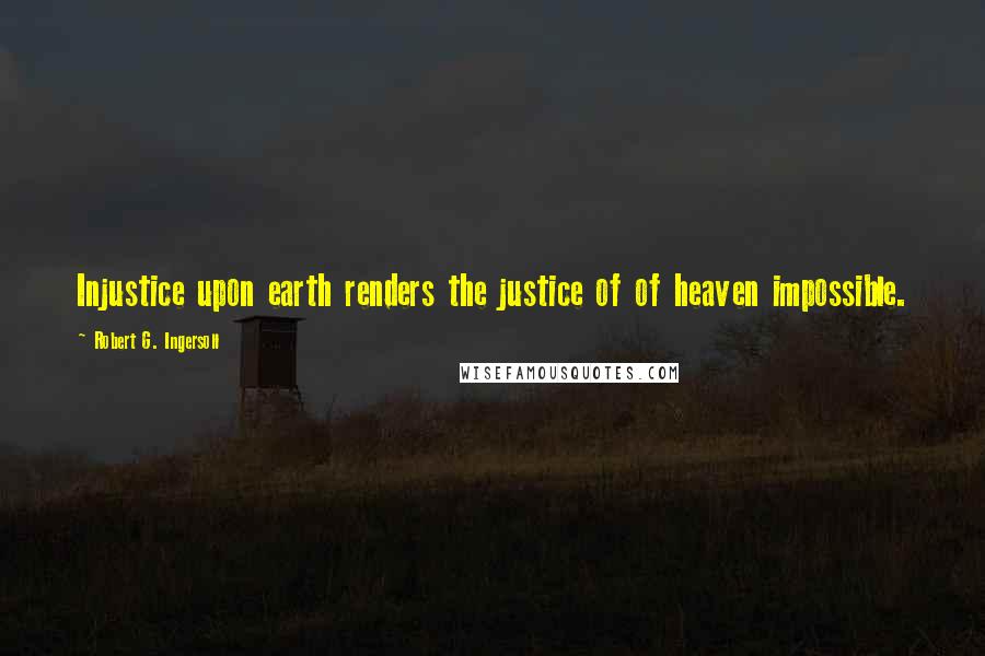 Robert G. Ingersoll Quotes: Injustice upon earth renders the justice of of heaven impossible.