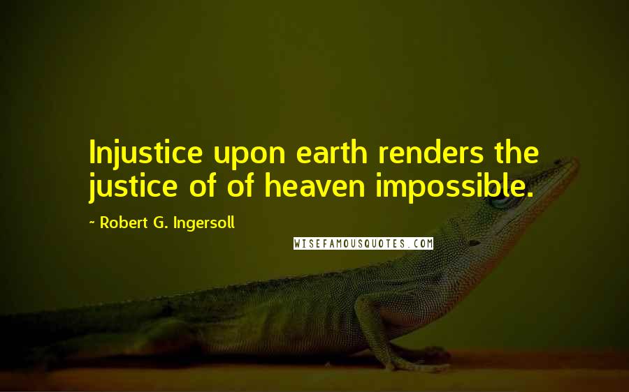 Robert G. Ingersoll Quotes: Injustice upon earth renders the justice of of heaven impossible.