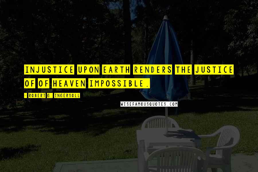 Robert G. Ingersoll Quotes: Injustice upon earth renders the justice of of heaven impossible.