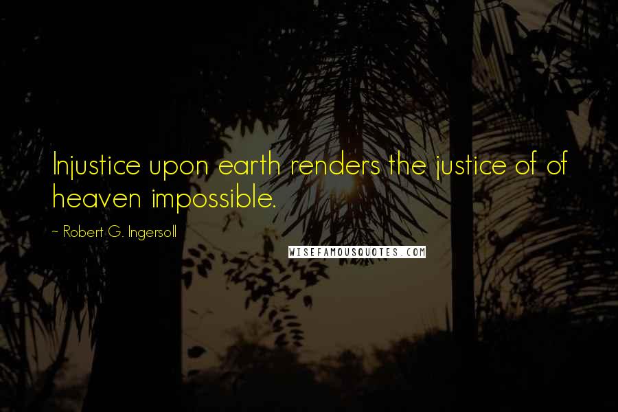 Robert G. Ingersoll Quotes: Injustice upon earth renders the justice of of heaven impossible.
