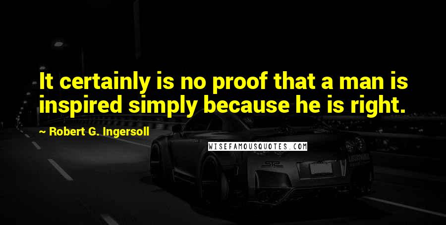 Robert G. Ingersoll Quotes: It certainly is no proof that a man is inspired simply because he is right.