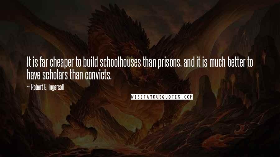 Robert G. Ingersoll Quotes: It is far cheaper to build schoolhouses than prisons, and it is much better to have scholars than convicts.