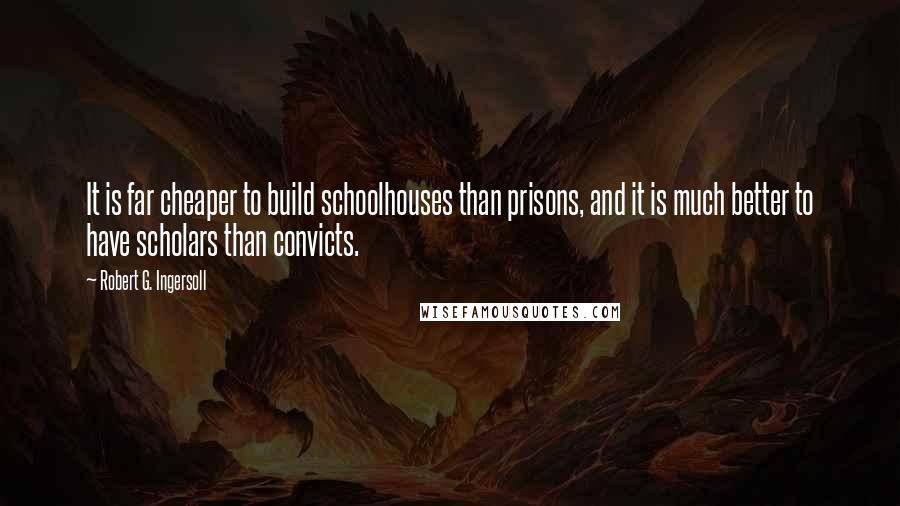 Robert G. Ingersoll Quotes: It is far cheaper to build schoolhouses than prisons, and it is much better to have scholars than convicts.