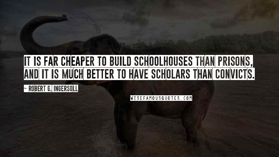 Robert G. Ingersoll Quotes: It is far cheaper to build schoolhouses than prisons, and it is much better to have scholars than convicts.