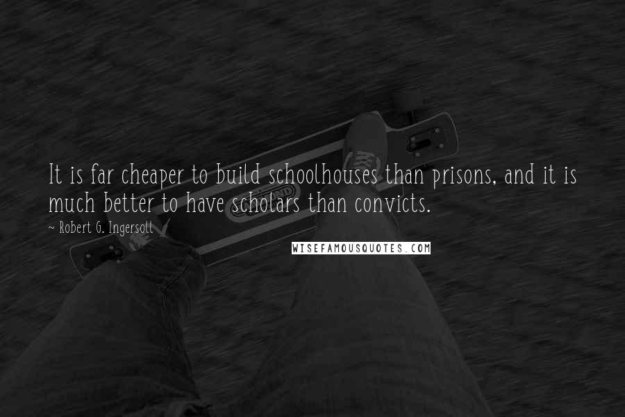 Robert G. Ingersoll Quotes: It is far cheaper to build schoolhouses than prisons, and it is much better to have scholars than convicts.