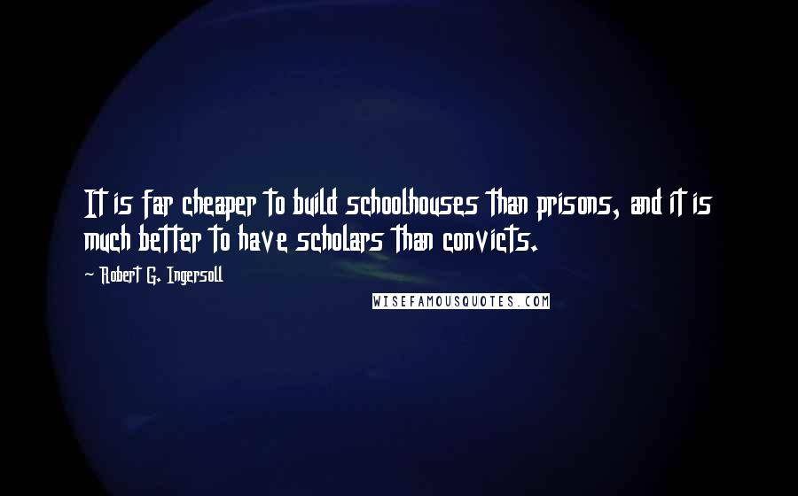 Robert G. Ingersoll Quotes: It is far cheaper to build schoolhouses than prisons, and it is much better to have scholars than convicts.