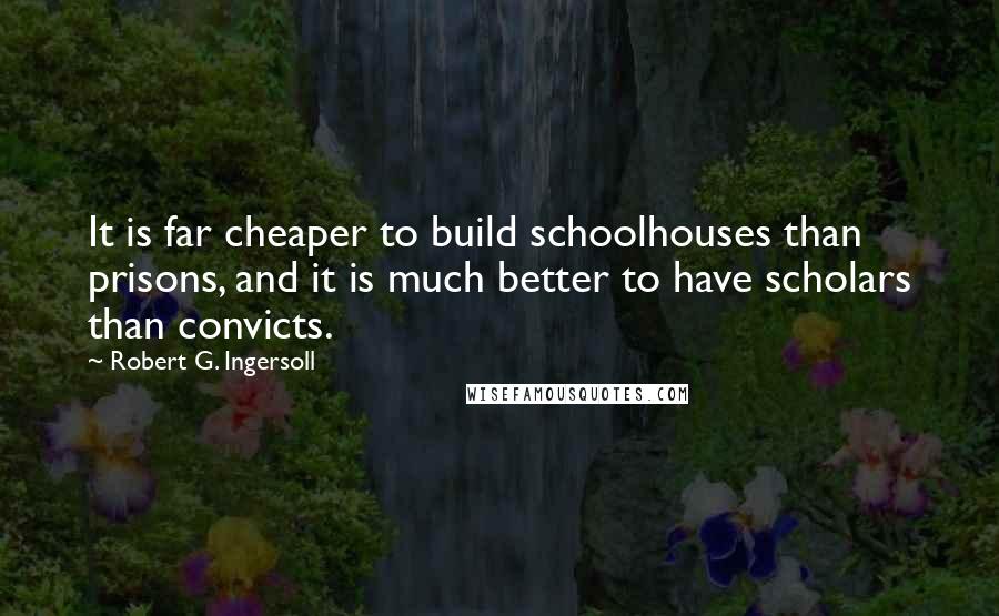 Robert G. Ingersoll Quotes: It is far cheaper to build schoolhouses than prisons, and it is much better to have scholars than convicts.