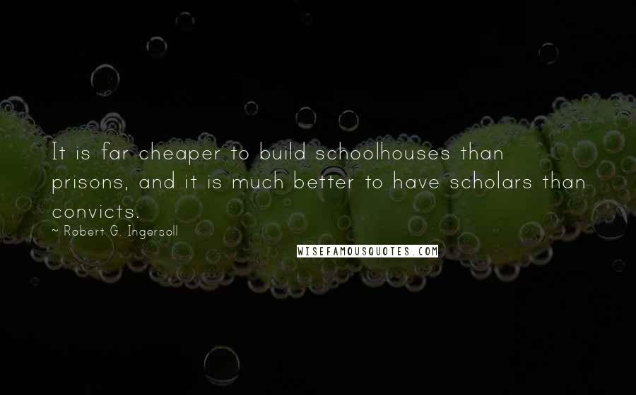 Robert G. Ingersoll Quotes: It is far cheaper to build schoolhouses than prisons, and it is much better to have scholars than convicts.