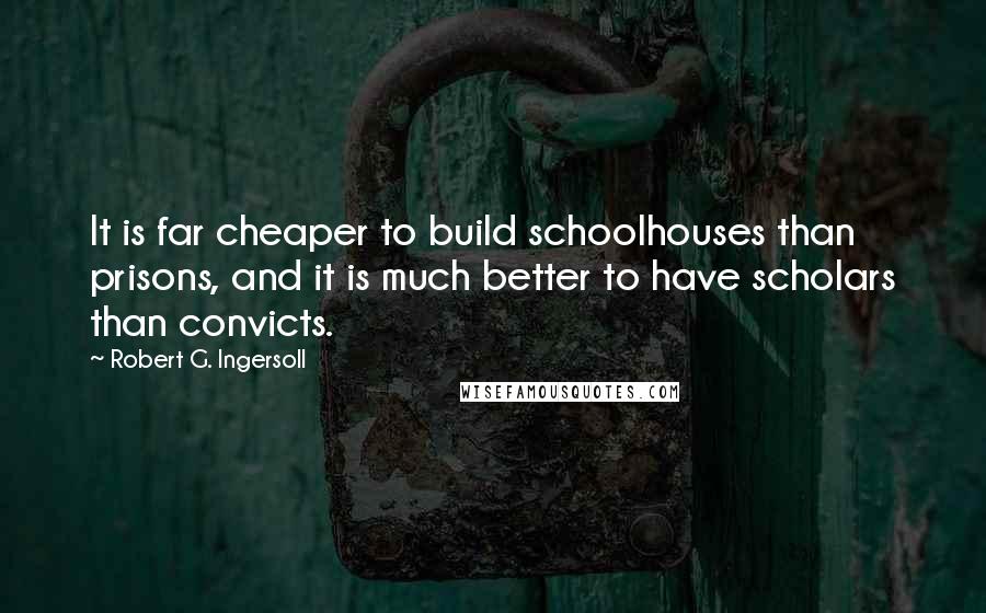 Robert G. Ingersoll Quotes: It is far cheaper to build schoolhouses than prisons, and it is much better to have scholars than convicts.