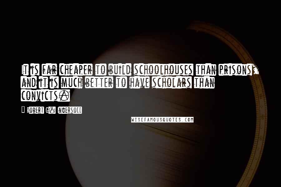 Robert G. Ingersoll Quotes: It is far cheaper to build schoolhouses than prisons, and it is much better to have scholars than convicts.