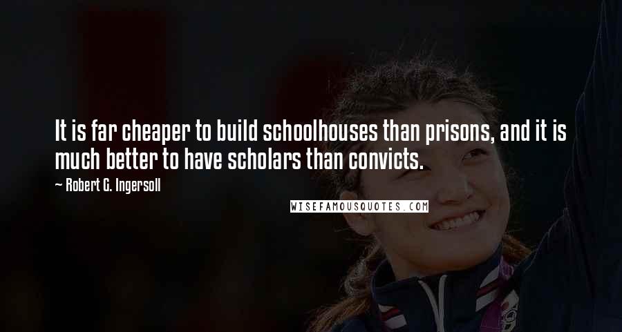 Robert G. Ingersoll Quotes: It is far cheaper to build schoolhouses than prisons, and it is much better to have scholars than convicts.