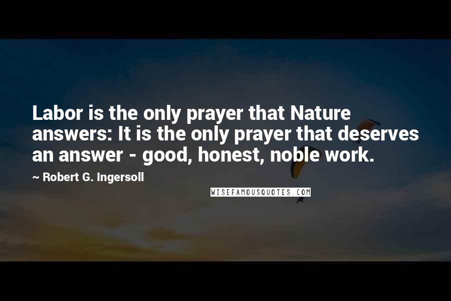 Robert G. Ingersoll Quotes: Labor is the only prayer that Nature answers: It is the only prayer that deserves an answer - good, honest, noble work.