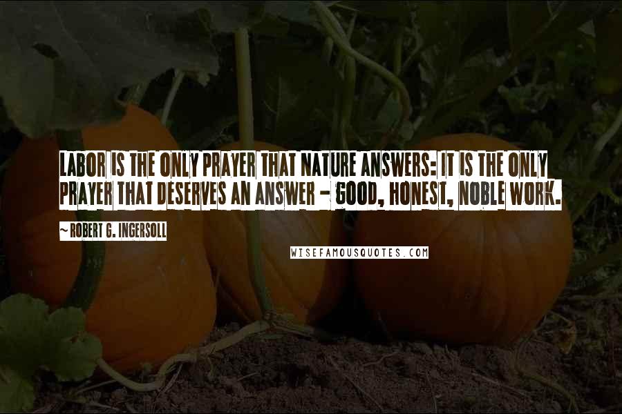 Robert G. Ingersoll Quotes: Labor is the only prayer that Nature answers: It is the only prayer that deserves an answer - good, honest, noble work.