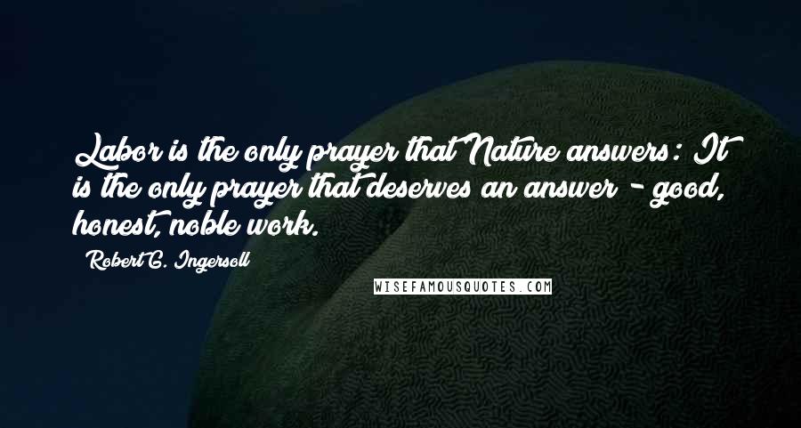 Robert G. Ingersoll Quotes: Labor is the only prayer that Nature answers: It is the only prayer that deserves an answer - good, honest, noble work.