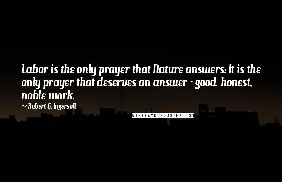 Robert G. Ingersoll Quotes: Labor is the only prayer that Nature answers: It is the only prayer that deserves an answer - good, honest, noble work.