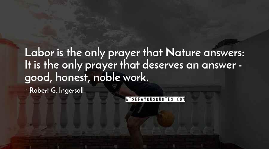 Robert G. Ingersoll Quotes: Labor is the only prayer that Nature answers: It is the only prayer that deserves an answer - good, honest, noble work.