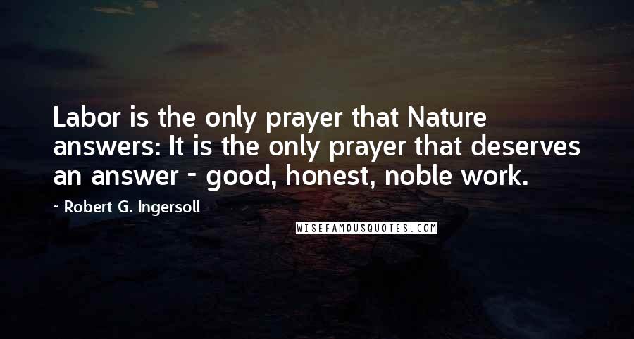 Robert G. Ingersoll Quotes: Labor is the only prayer that Nature answers: It is the only prayer that deserves an answer - good, honest, noble work.