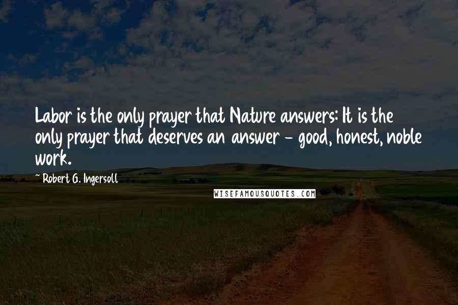 Robert G. Ingersoll Quotes: Labor is the only prayer that Nature answers: It is the only prayer that deserves an answer - good, honest, noble work.