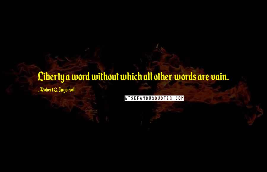 Robert G. Ingersoll Quotes: Liberty a word without which all other words are vain.