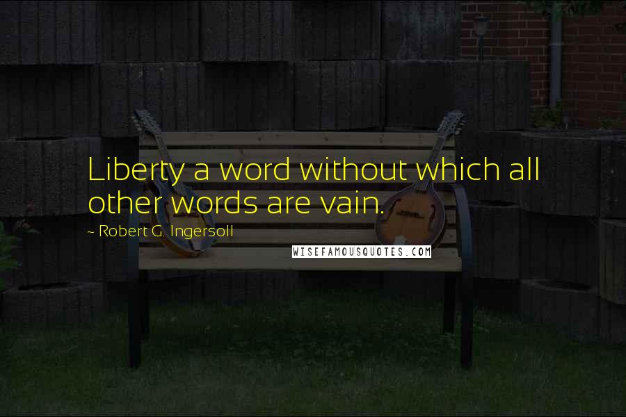 Robert G. Ingersoll Quotes: Liberty a word without which all other words are vain.