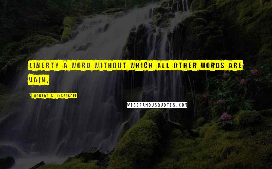 Robert G. Ingersoll Quotes: Liberty a word without which all other words are vain.