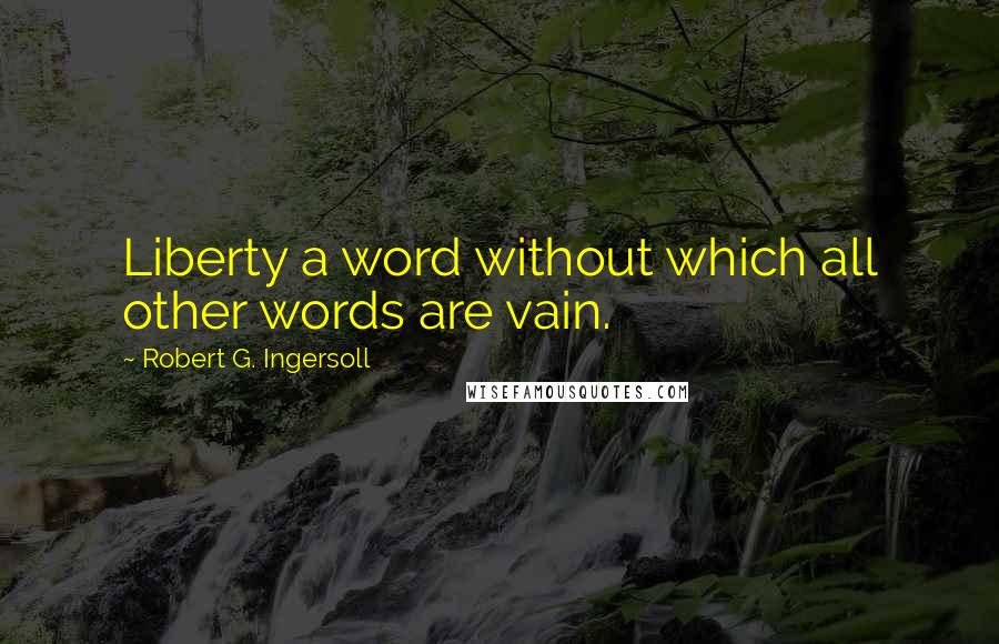Robert G. Ingersoll Quotes: Liberty a word without which all other words are vain.