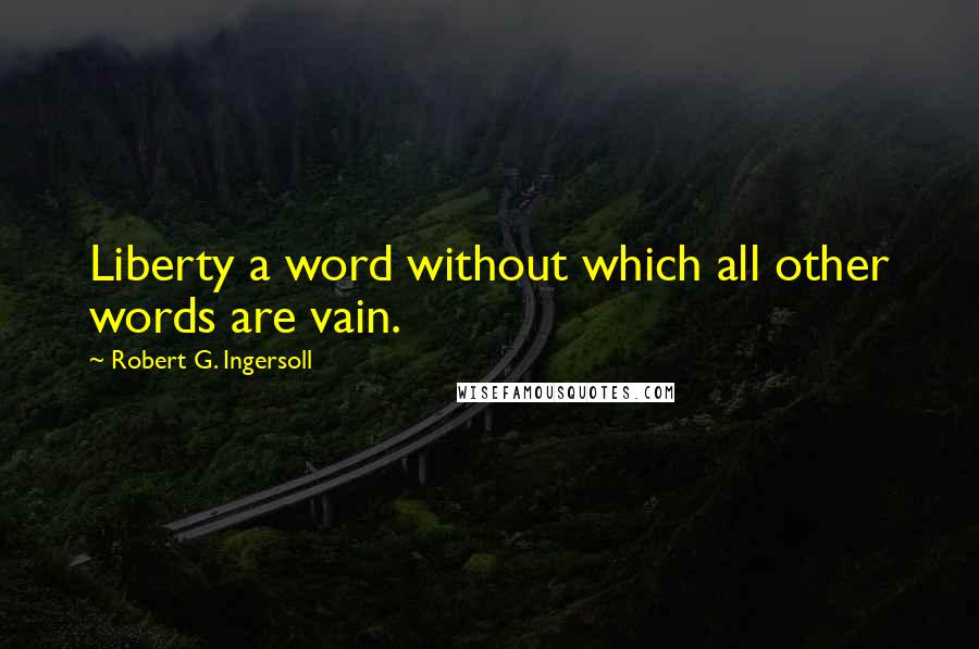 Robert G. Ingersoll Quotes: Liberty a word without which all other words are vain.