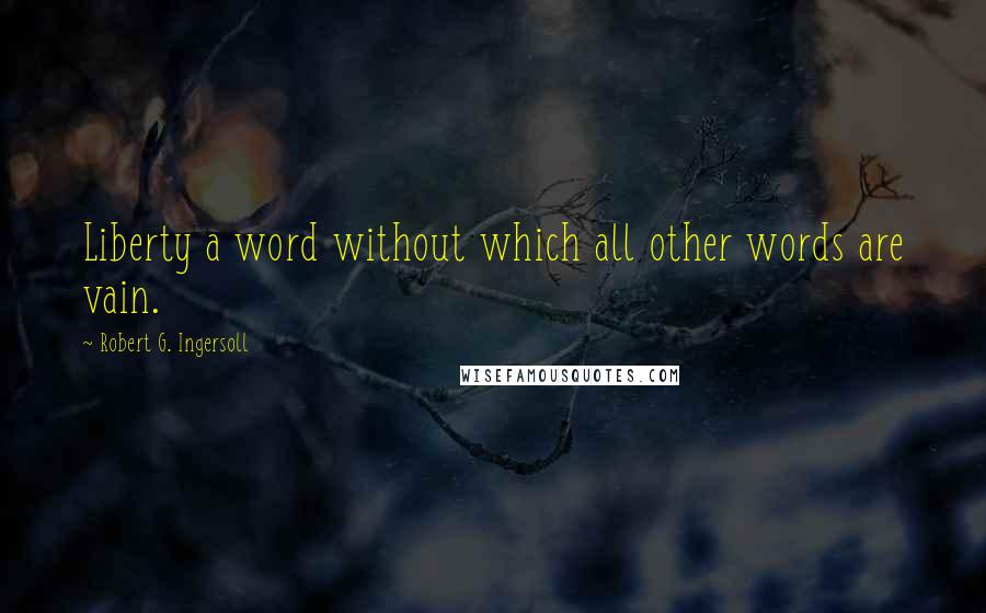 Robert G. Ingersoll Quotes: Liberty a word without which all other words are vain.