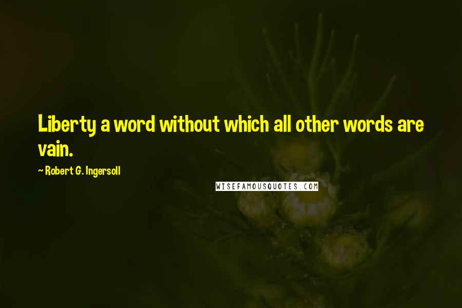 Robert G. Ingersoll Quotes: Liberty a word without which all other words are vain.