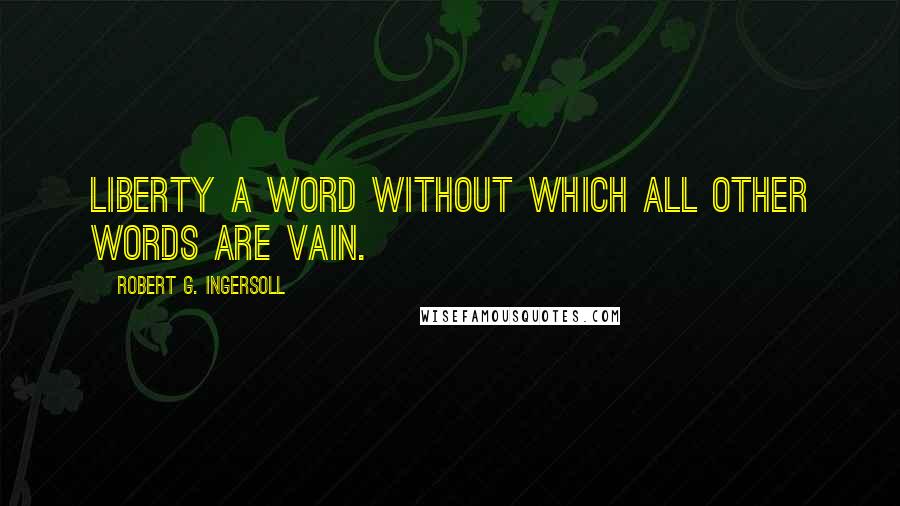 Robert G. Ingersoll Quotes: Liberty a word without which all other words are vain.