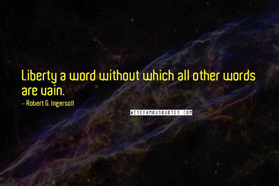 Robert G. Ingersoll Quotes: Liberty a word without which all other words are vain.