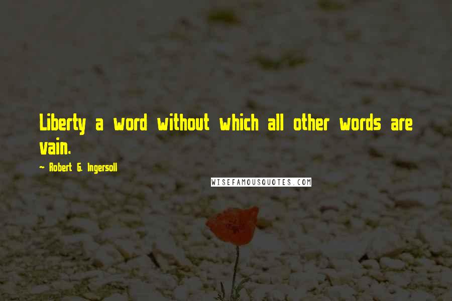 Robert G. Ingersoll Quotes: Liberty a word without which all other words are vain.