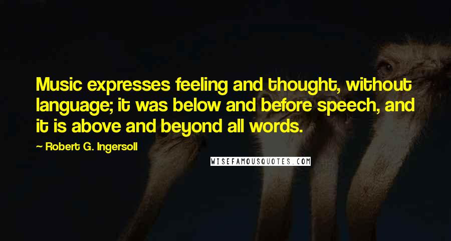 Robert G. Ingersoll Quotes: Music expresses feeling and thought, without language; it was below and before speech, and it is above and beyond all words.