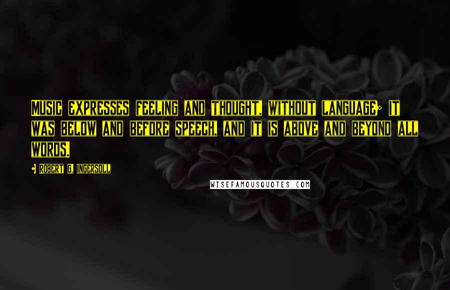 Robert G. Ingersoll Quotes: Music expresses feeling and thought, without language; it was below and before speech, and it is above and beyond all words.